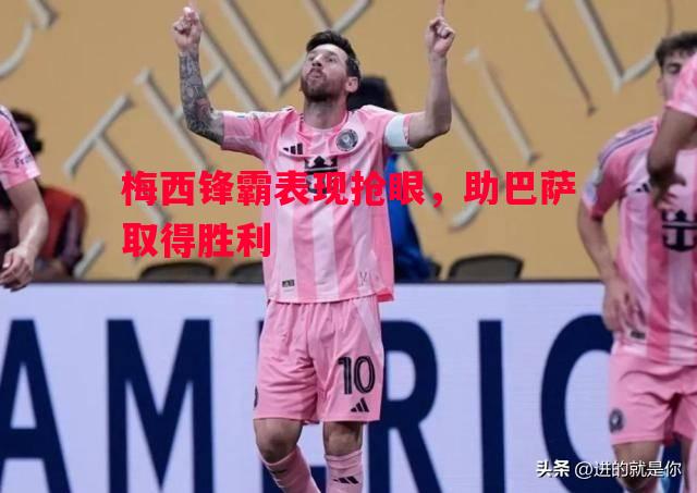 梅西锋霸表现抢眼，助巴萨取得胜利