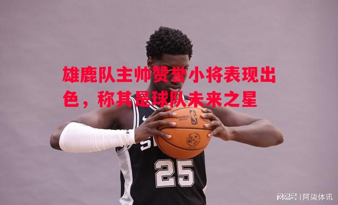 雄鹿队主帅赞誉小将表现出色，称其是球队未来之星