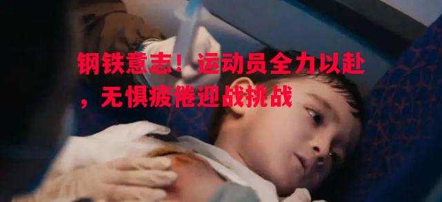 钢铁意志！运动员全力以赴，无惧疲倦迎战挑战