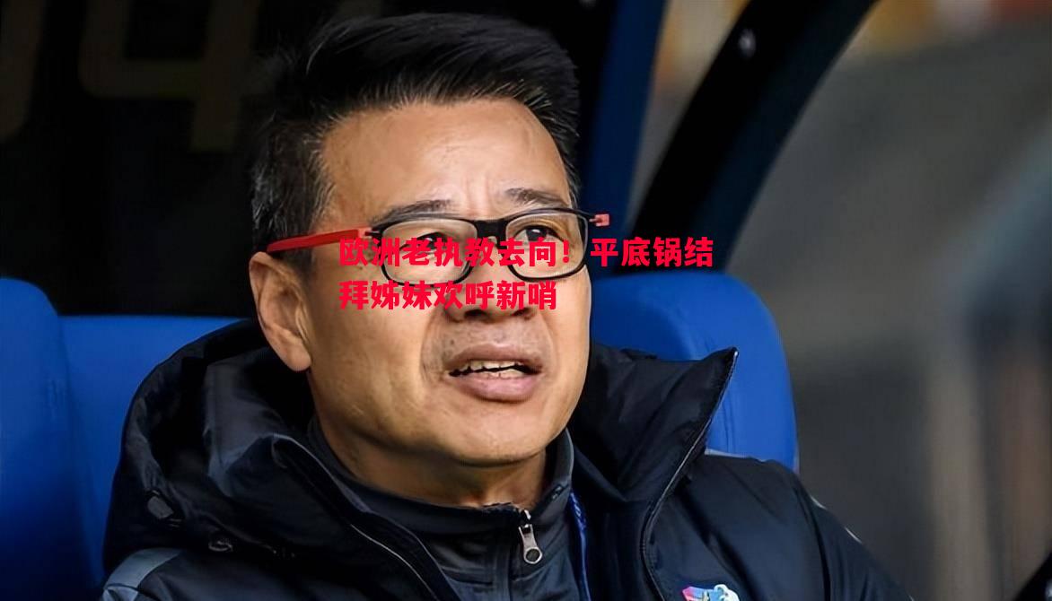 欧洲老执教去向！平底锅结拜姊妹欢呼新哨