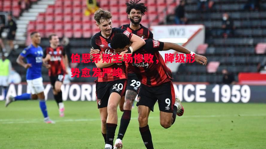 伯恩茅斯主场惨败，降级形势愈发严峻