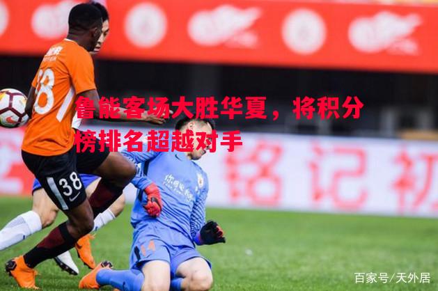 鲁能客场大胜华夏，将积分榜排名超越对手