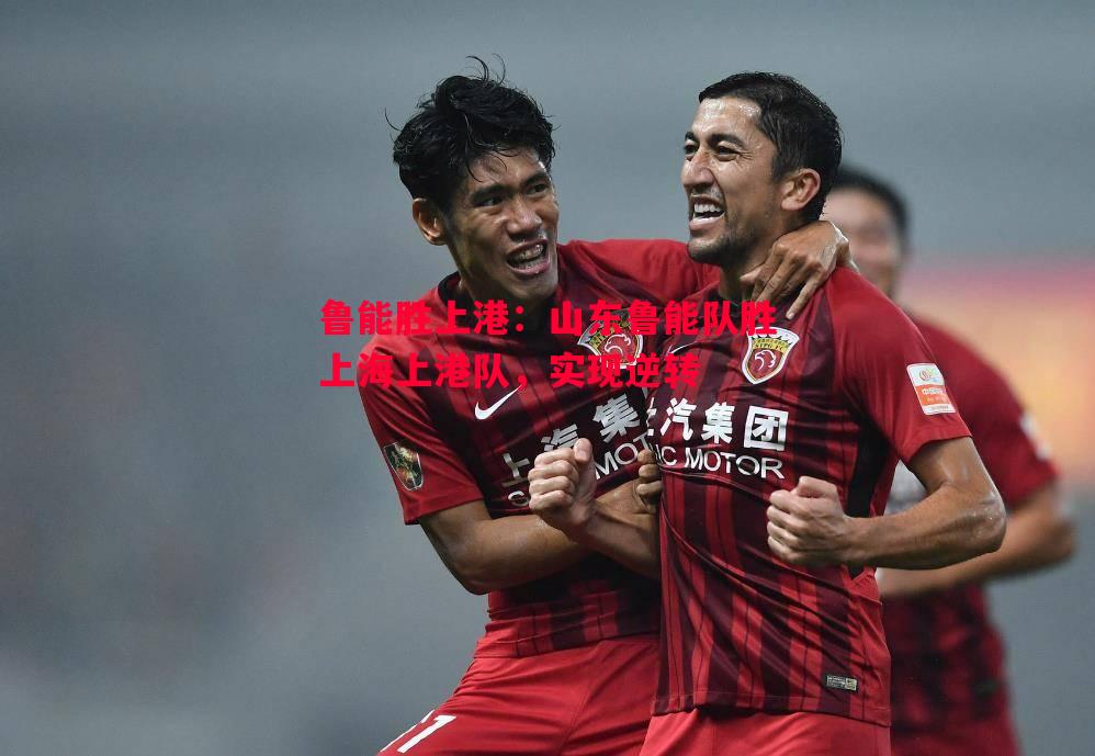 悟空体育-鲁能胜上港：山东鲁能队胜上海上港队，实现逆转